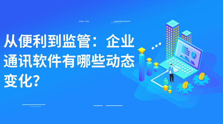 从便利到监管：企业通讯软件有哪些动态变化？